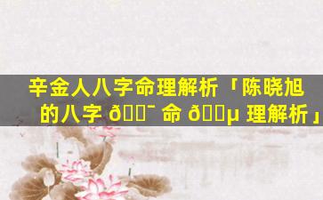 辛金人八字命理解析「陈晓旭的八字 🐯 命 🐵 理解析」